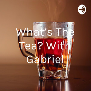 What’s The Tea? With Gabriel
