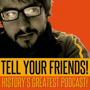 Tell Your Friends! History’s Greatest Podcast!