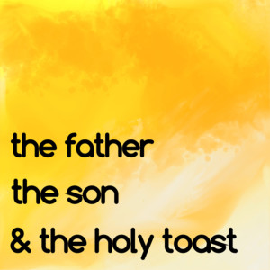 The Father, The Son & The Holy Toast