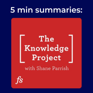 The Knowledge Project with Shane Parrish | 5 minute podcast summary
