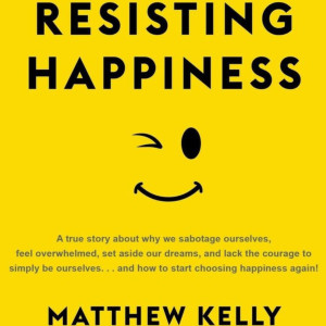 Resisting Happiness By Matthew Kelly