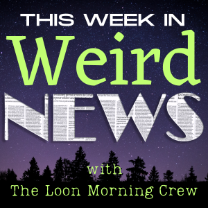 The Week in Weird News - The Loon Morning Crew