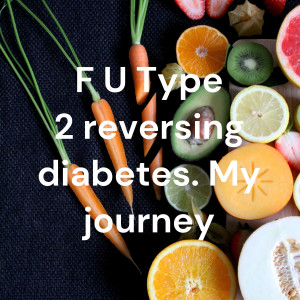 F U Type 2 reversing diabetes. My journey