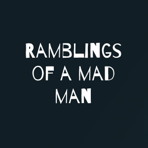 Ramblings of a mad man