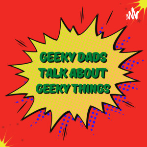 Geeky Dads talk about Geeky Things!