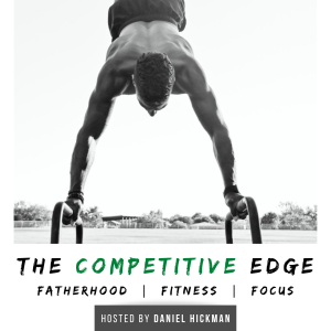 The Competitive Edge Podcast: Fatherhood | Fitness | Focus