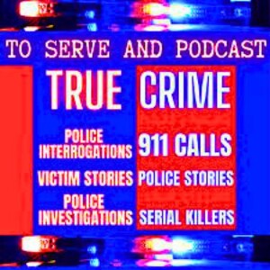To Serve and Podcast 911 - True Police Stories, True Crime and Real Police Interrogations 