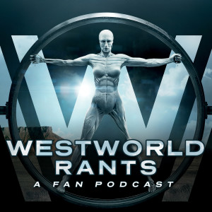 Westworld Rants: A Westworld Fan Podcast