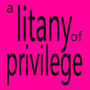 A Litany of Privilege