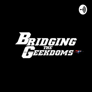 Bridging the Geekdoms Podcast: Geek Talk, TV, Movies, Music, & Comics