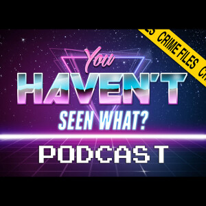 You Haven’t Seen What? / Crime Files Movie Podcast
