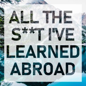 All the S**t I’ve Learned Abroad