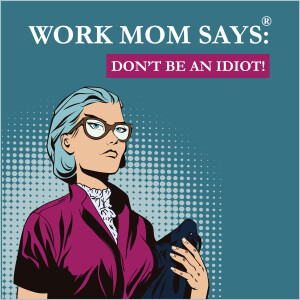 Work Mom Says®, Don't Be An Idiot!