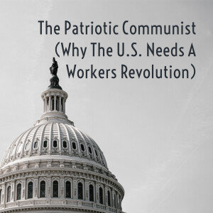 The Patriotic Communist (Why The U.S. Needs A Workers Revolution)