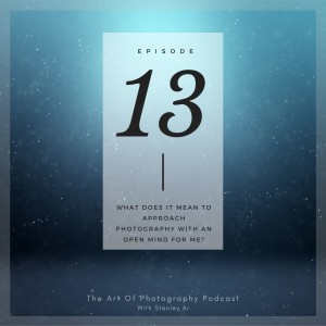 Ep 13 - What does it mean to approach photography with an open mind?
