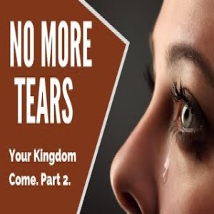 Your Kingdom Come Part 2 No more tears Message only for Feb 7, 2021