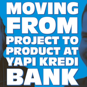 Moving from project to product at Yapı Kredi Bank, with Taylan Güney