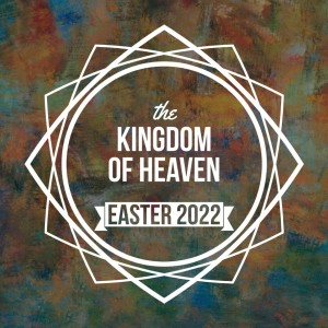 The Kingdom of Heaven (Easter 2022)