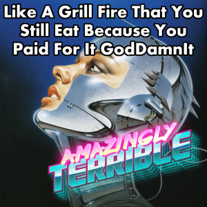 Like A Grill Fire That You Still Eat Because You Paid For It GodDamnIt