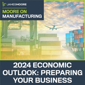 S5:E1: Moore On Manufacturing: 2024 Economic Outlook: Preparing Your Business