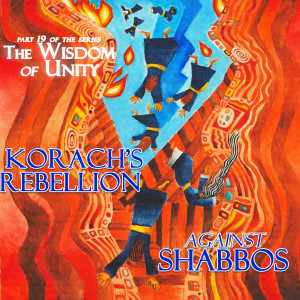 Korach’s Rebellion Against Shabbos | Part 19 of the Wisdom of Unity