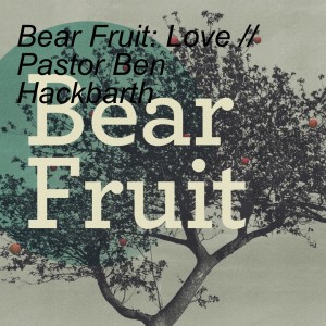 Bear Fruit: Love // Pastor Ben Hackbarth