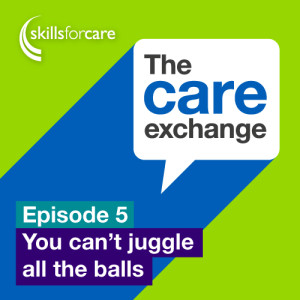 S1 E5: You can’t juggle all the balls - Skills for Care | The Care Exchange
