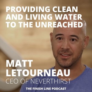 Matt Letourneau, CEO of Neverthirst, on Providing Clean and Living Water to the Unreached (Ep. 18)