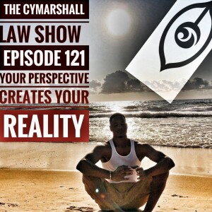 The Cymarshall Law Show - Episode 121 - Your Perspective Creates Your Reality