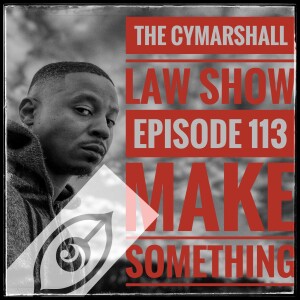 The Cymarshall Law Show - Episode 113 - MAKE SOMETHING