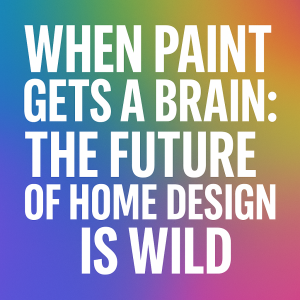 When Paint Gets a Brain: The Future of Home Design is Wild