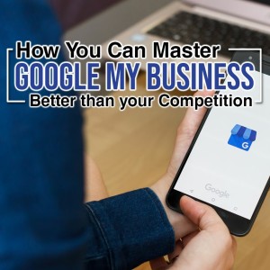 Episode 126: How You Can Master Google My Business Better Than Your Competition