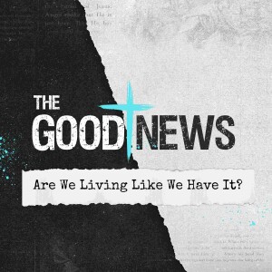 Are We Living Like We Have It? | THE GOOD NEWS