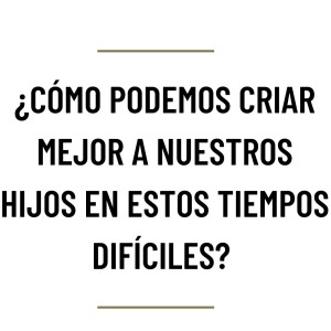 MH46 – P&R ¿Cómo podemos criar mejor a nuestros hijos en estos tiempos difíciles?