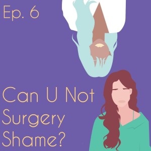 Can U Not Surgery Shame? (ep. 6)