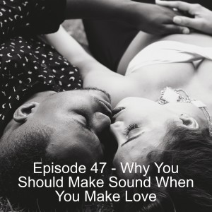 Episode 47 - Why You Should Make Sound When You Make Love