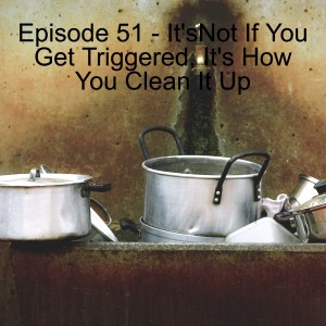 Episode 51 - It’s Not If You Get Triggered, It’s How You Clean It Up