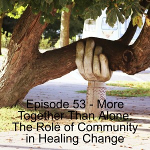 Episode 53 - More Together Than Alone: The Role of Community in Healing Change