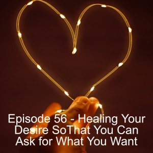 Episode 56 - Healing Your Desire So That You Can Ask for What You Want