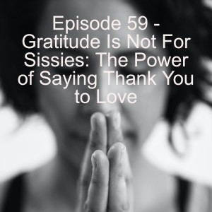 Episode 59 - Gratitude Is Not For Sissies: The Power of Saying Thank You to Love