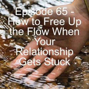 Episode 65 - How to Free Up the Flow When Your Relationship Gets Stuck