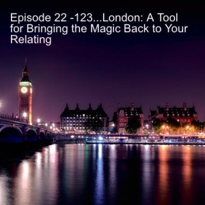 Episode 22 -123...London: A Tool for Bringing the Magic Back to Your Relating