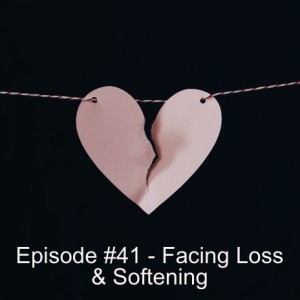 Episode 41 - Facing Loss & Softening