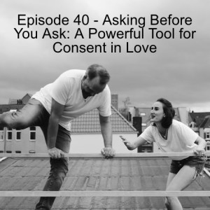 Episode 40 - Asking Before You Ask: A Powerful Tool for Consent in Love