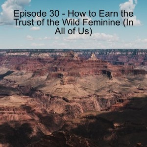 Episode 30 - How to Earn the Trust of the Wild Feminine (In All of Us)