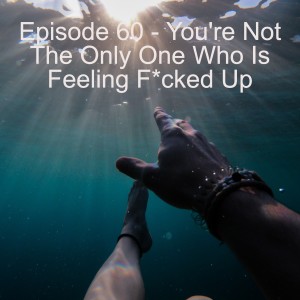 Episode 60 - You’re Not The Only One Who Is Feeling F*cked Up