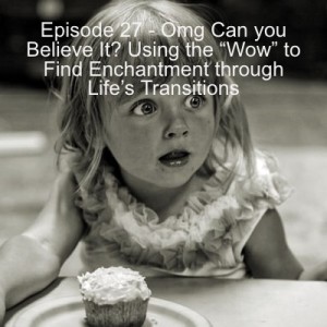 Episode 27 - OMG Can you Believe It? Using the “Wow” to Find Enchantment through Life’s Transitions
