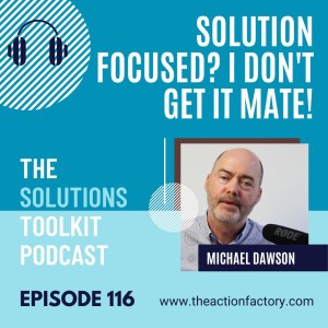 #116 That solution focused approach, I don’t get it mate!