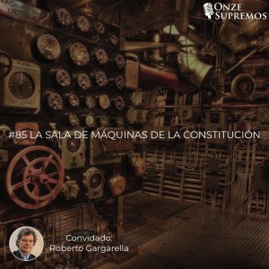 #85 La sala de máquinas de la Constitución (com Roberto Gargarella)