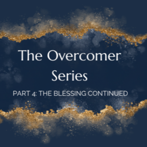 The Overcomer Series: Part 4: The Blessing Continued
